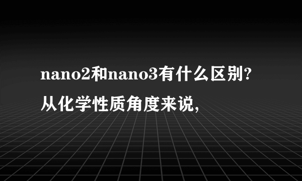 nano2和nano3有什么区别?从化学性质角度来说,