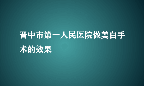 晋中市第一人民医院做美白手术的效果