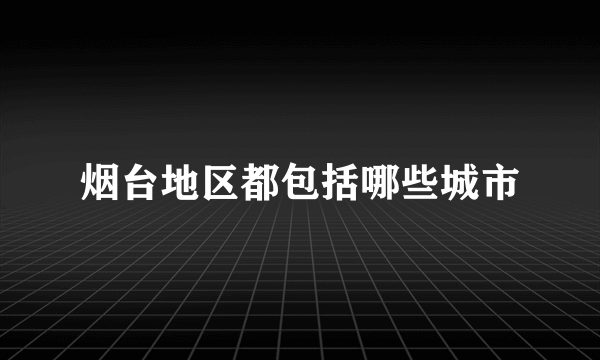 烟台地区都包括哪些城市