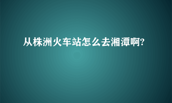 从株洲火车站怎么去湘潭啊?