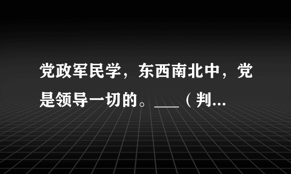 党政军民学，东西南北中，党是领导一切的。___（判断对错）