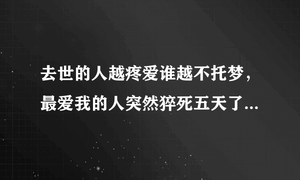 去世的人越疼爱谁越不托梦，最爱我的人突然猝死五天了,为何不托梦给我？