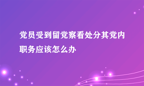 党员受到留党察看处分其党内职务应该怎么办