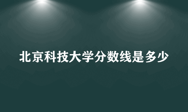 北京科技大学分数线是多少