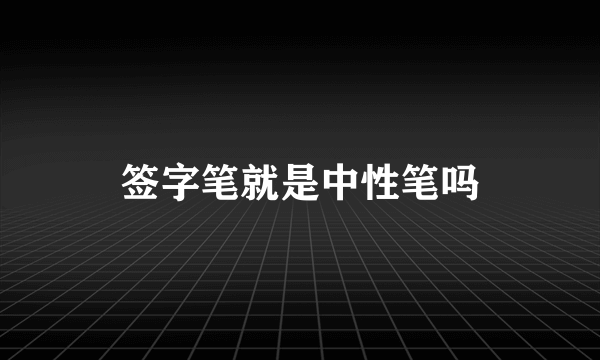 签字笔就是中性笔吗