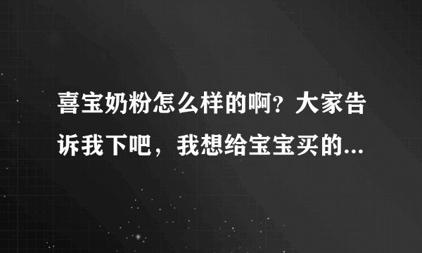 喜宝奶粉怎么样的啊？大家告诉我下吧，我想给宝宝买的，非常感...