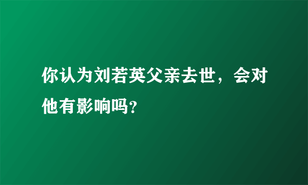 你认为刘若英父亲去世，会对他有影响吗？