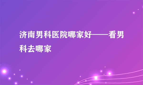 济南男科医院哪家好——看男科去哪家