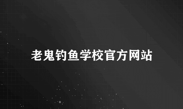 老鬼钓鱼学校官方网站