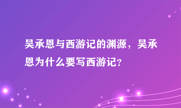 吴承恩与西游记的渊源，吴承恩为什么要写西游记？