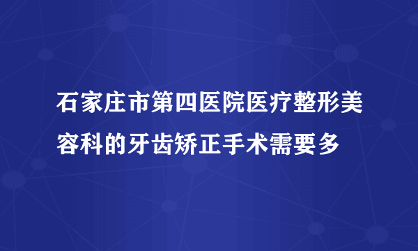 石家庄市第四医院医疗整形美容科的牙齿矫正手术需要多