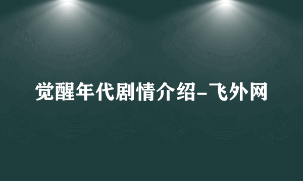 觉醒年代剧情介绍-飞外网