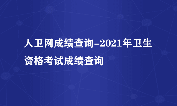 人卫网成绩查询-2021年卫生资格考试成绩查询