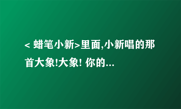 < 蜡笔小新>里面,小新唱的那首大象!大象! 你的鼻子为什么这么长?是哪一集,叫什么名字?