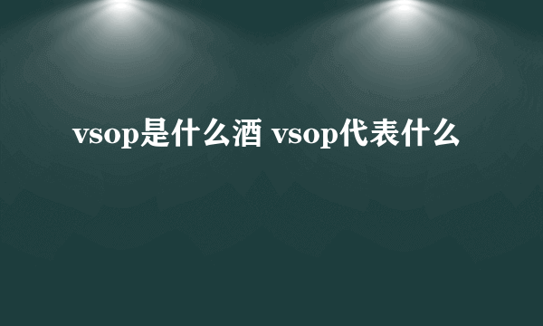 vsop是什么酒 vsop代表什么