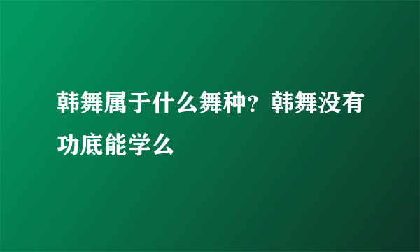 韩舞属于什么舞种？韩舞没有功底能学么