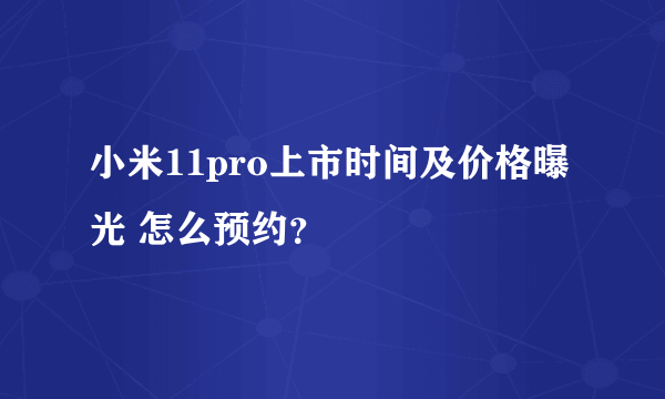 小米11pro上市时间及价格曝光 怎么预约？