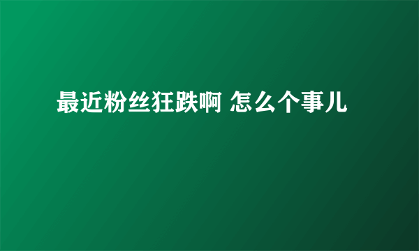 最近粉丝狂跌啊 怎么个事儿