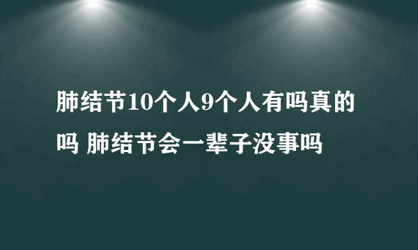 肺结节10个人9个人有吗真的吗 肺结节会一辈子没事吗