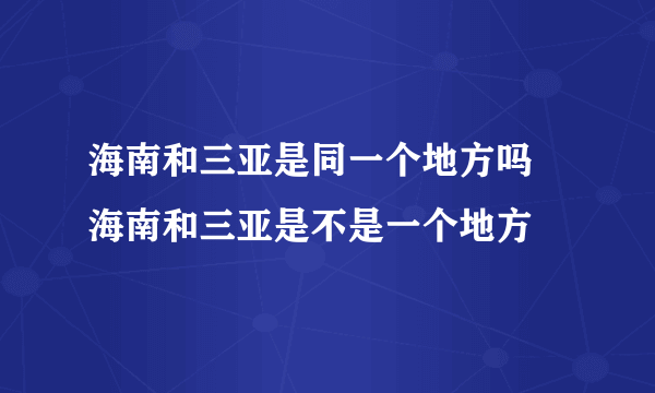 海南和三亚是同一个地方吗 海南和三亚是不是一个地方