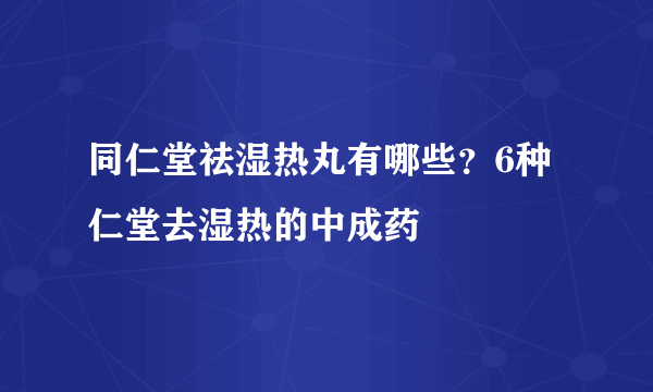 同仁堂祛湿热丸有哪些？6种仁堂去湿热的中成药