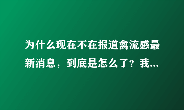 为什么现在不在报道禽流感最新消息，到底是怎么了？我怎么看都5天前，报道真实性到底有木有