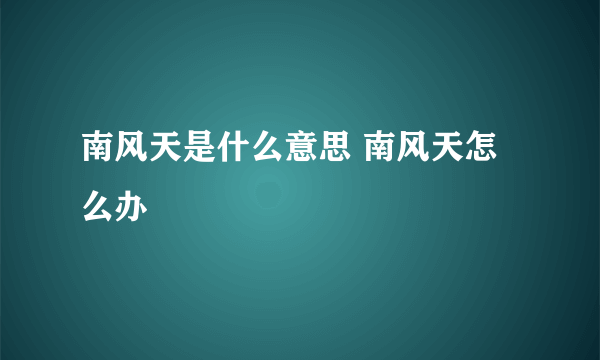 南风天是什么意思 南风天怎么办