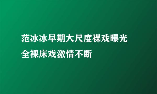 范冰冰早期大尺度裸戏曝光 全裸床戏激情不断