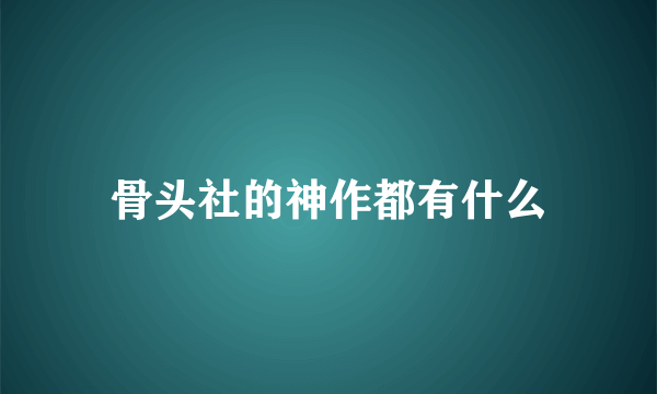 骨头社的神作都有什么