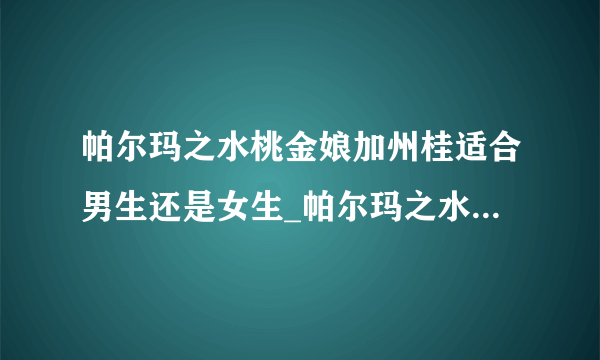 帕尔玛之水桃金娘加州桂适合男生还是女生_帕尔玛之水桃金娘加州桂香评