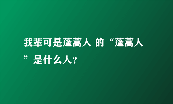 我辈可是蓬蒿人 的“蓬蒿人”是什么人？