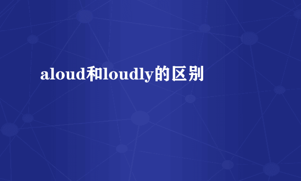 aloud和loudly的区别