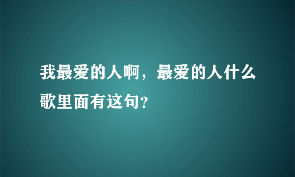 我最爱的人啊，最爱的人什么歌里面有这句？