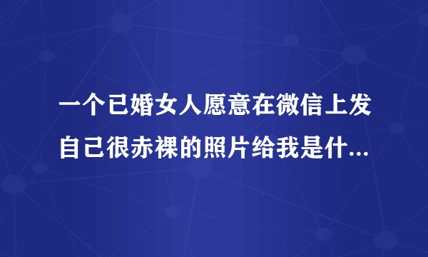 一个已婚女人愿意在微信上发自己很赤裸的照片给我是什么意思？