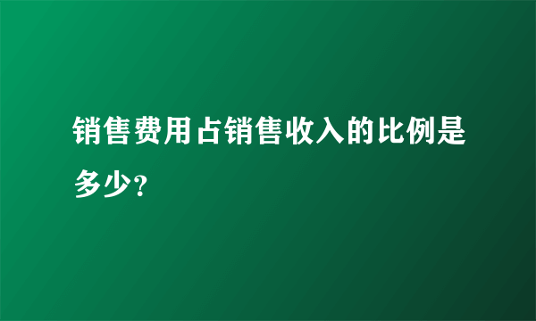 销售费用占销售收入的比例是多少？