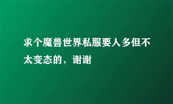 求个魔兽世界私服要人多但不太变态的，谢谢