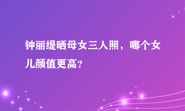 钟丽缇晒母女三人照，哪个女儿颜值更高？