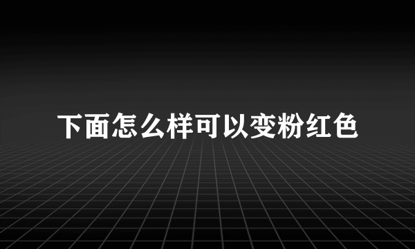 下面怎么样可以变粉红色