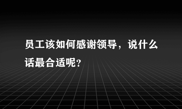 员工该如何感谢领导，说什么话最合适呢？