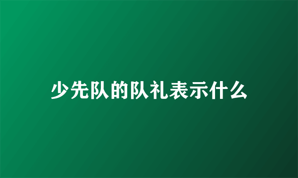 少先队的队礼表示什么