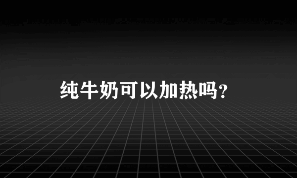 纯牛奶可以加热吗？