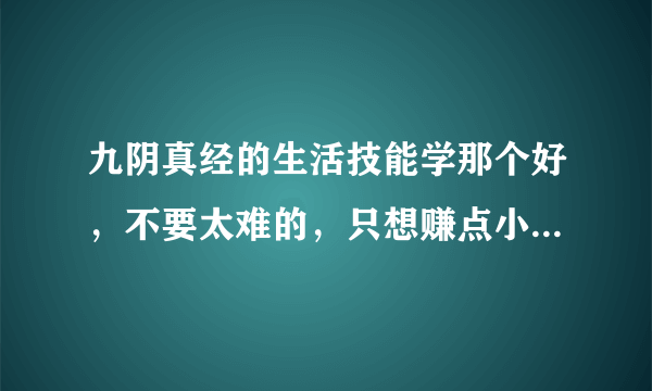 九阴真经的生活技能学那个好，不要太难的，只想赚点小钱，推荐推荐，最好说下理由感谢