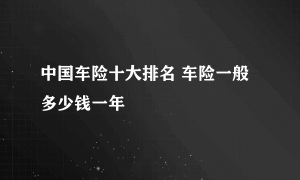 中国车险十大排名 车险一般多少钱一年