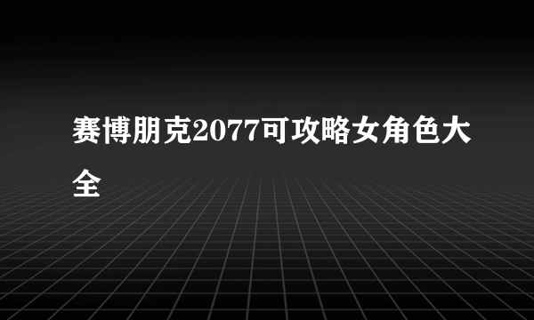 赛博朋克2077可攻略女角色大全