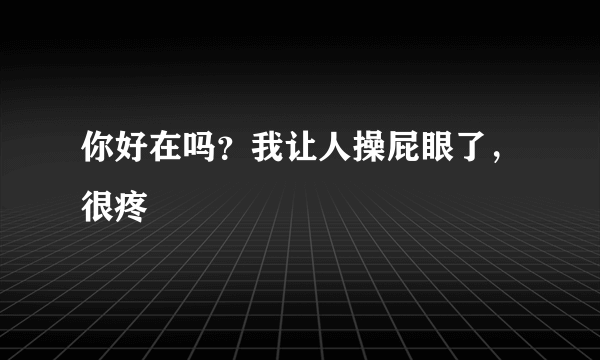 你好在吗？我让人操屁眼了，很疼