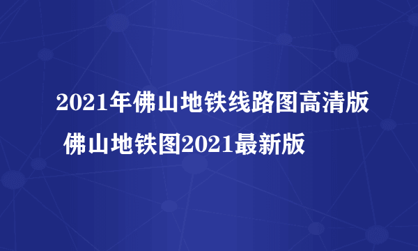 2021年佛山地铁线路图高清版 佛山地铁图2021最新版