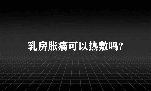 乳房胀痛可以热敷吗?