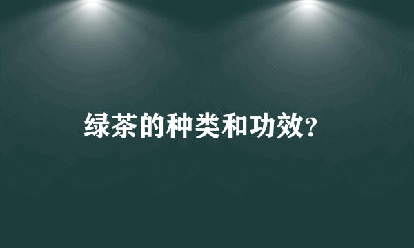 绿茶的种类和功效？