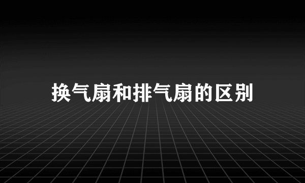 换气扇和排气扇的区别