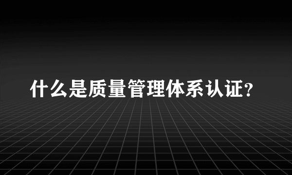 什么是质量管理体系认证？